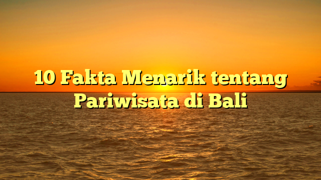 10 Fakta Menarik tentang Pariwisata di Bali