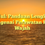 Judul: Panduan Lengkap Mengenai Perawatan Kulit Wajah