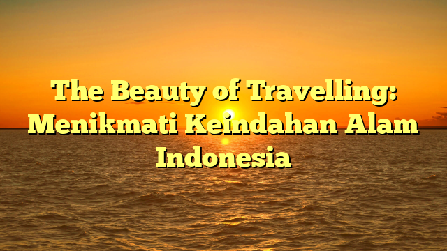 The Beauty of Travelling: Menikmati Keindahan Alam Indonesia