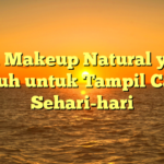 Trik Makeup Natural yang Ampuh untuk Tampil Cantik Sehari-hari