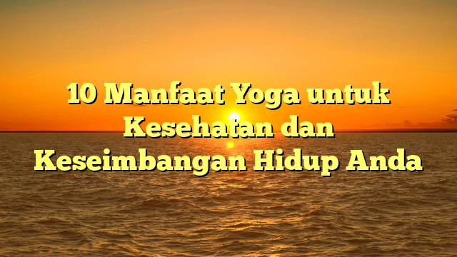 10 Manfaat Yoga untuk Kesehatan dan Keseimbangan Hidup Anda