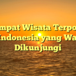 10 Tempat Wisata Terpopuler di Indonesia yang Wajib Dikunjungi