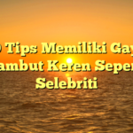 10 Tips Memiliki Gaya Rambut Keren Seperti Selebriti