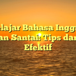 Belajar Bahasa Inggris dengan Santai: Tips dan Trik Efektif