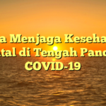 Cara Menjaga Kesehatan Mental di Tengah Pandemi COVID-19