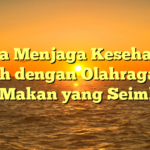 Cara Menjaga Kesehatan Tubuh dengan Olahraga dan Pola Makan yang Seimbang