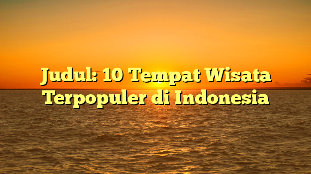 Judul: 10 Tempat Wisata Terpopuler di Indonesia