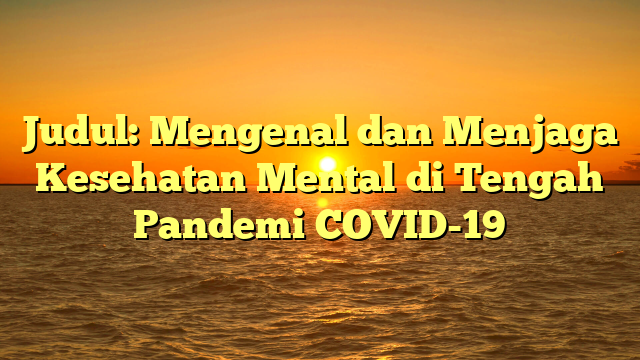 Judul: Mengenal dan Menjaga Kesehatan Mental di Tengah Pandemi COVID-19