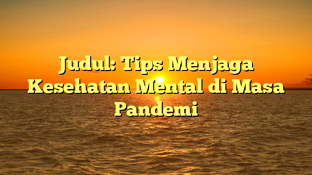 Judul: Tips Menjaga Kesehatan Mental di Masa Pandemi