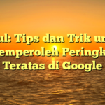 Judul: Tips dan Trik untuk Memperoleh Peringkat Teratas di Google