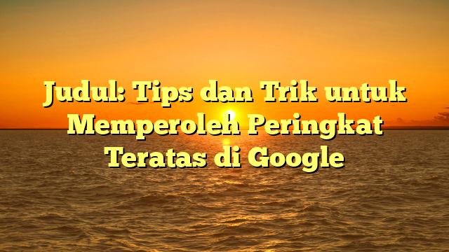 Judul: Tips dan Trik untuk Memperoleh Peringkat Teratas di Google