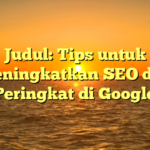 Judul: Tips untuk Meningkatkan SEO dan Peringkat di Google