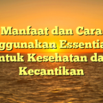 Manfaat dan Cara Menggunakan Essential Oil untuk Kesehatan dan Kecantikan