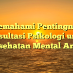 Memahami Pentingnya Konsultasi Psikologi untuk Kesehatan Mental Anda