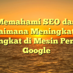 Memahami SEO dan Bagaimana Meningkatkan Peringkat di Mesin Pencari Google