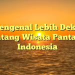 Mengenal Lebih Dekat Tentang Wisata Pantai di Indonesia