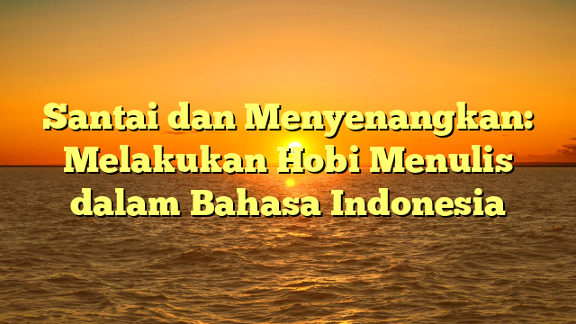 Santai dan Menyenangkan: Melakukan Hobi Menulis dalam Bahasa Indonesia