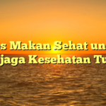 Tips Makan Sehat untuk Menjaga Kesehatan Tubuh