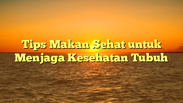 Tips Makan Sehat untuk Menjaga Kesehatan Tubuh